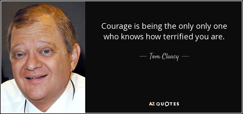Courage is being the only only one who knows how terrified you are. - Tom Clancy