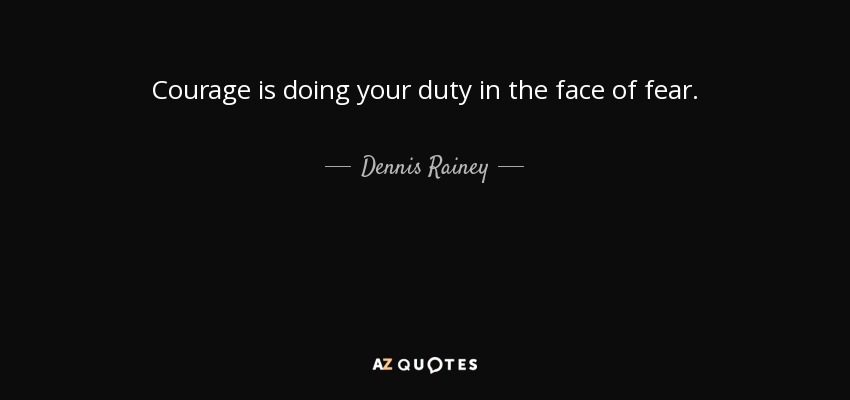 Courage is doing your duty in the face of fear. - Dennis Rainey