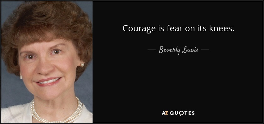 Courage is fear on its knees. - Beverly Lewis