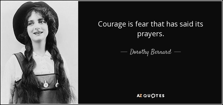 Courage is fear that has said its prayers. - Dorothy Bernard