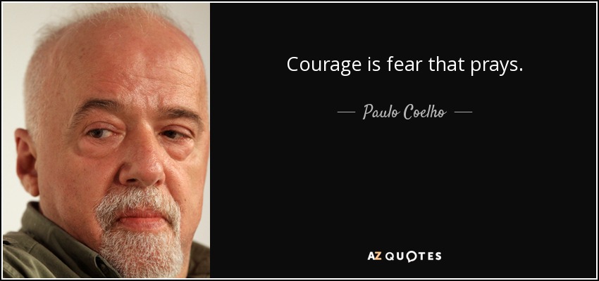 Courage is fear that prays. - Paulo Coelho