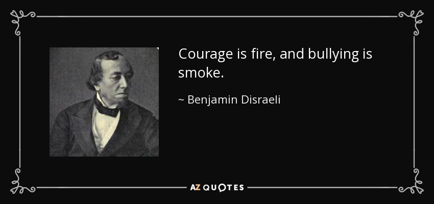Courage is fire, and bullying is smoke. - Benjamin Disraeli