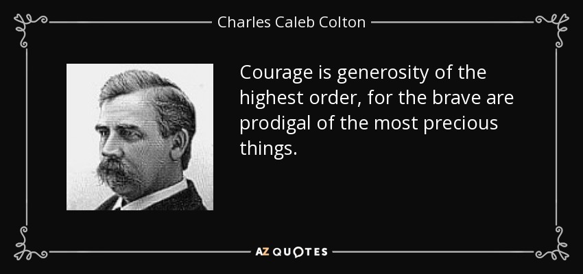 Courage is generosity of the highest order, for the brave are prodigal of the most precious things. - Charles Caleb Colton