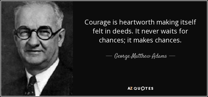 Courage is heartworth making itself felt in deeds. It never waits for chances; it makes chances. - George Matthew Adams