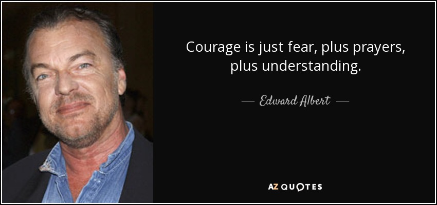 Courage is just fear, plus prayers, plus understanding. - Edward Albert