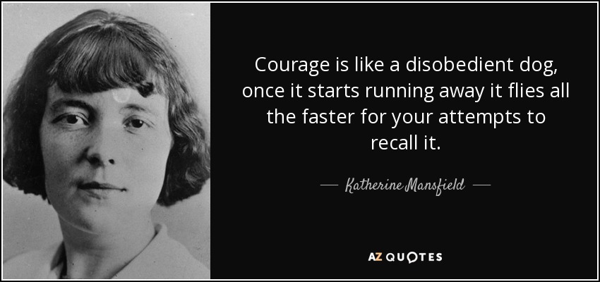 Courage is like a disobedient dog, once it starts running away it flies all the faster for your attempts to recall it. - Katherine Mansfield