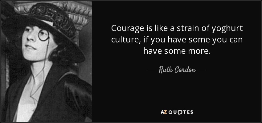Courage is like a strain of yoghurt culture, if you have some you can have some more. - Ruth Gordon