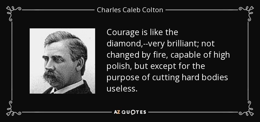 Courage is like the diamond,--very brilliant; not changed by fire, capable of high polish, but except for the purpose of cutting hard bodies useless. - Charles Caleb Colton