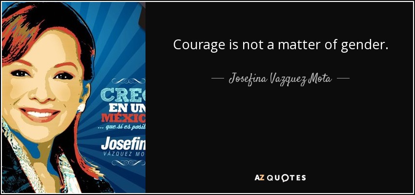 Courage is not a matter of gender. - Josefina Vazquez Mota
