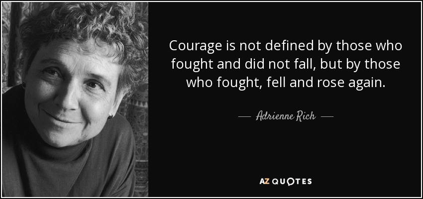 Courage is not defined by those who fought and did not fall, but by those who fought, fell and rose again. - Adrienne Rich