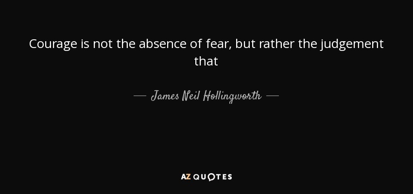 Courage is not the absence of fear, but rather the judgement that - James Neil Hollingworth