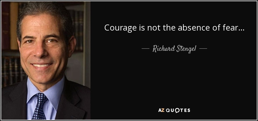 Courage is not the absence of fear... - Richard Stengel