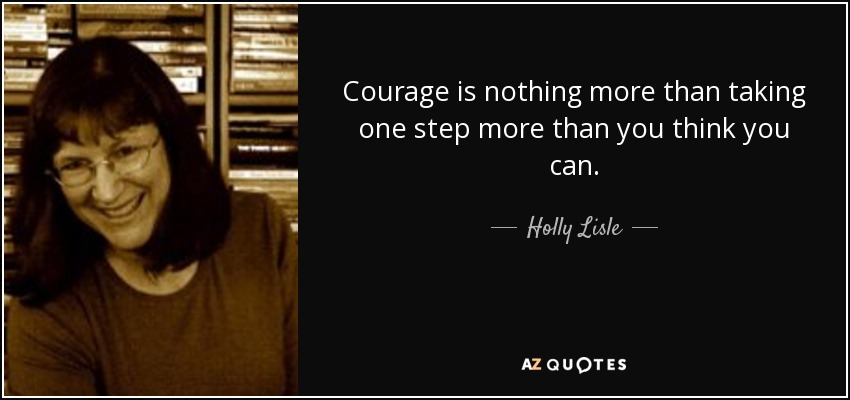 Courage is nothing more than taking one step more than you think you can. - Holly Lisle