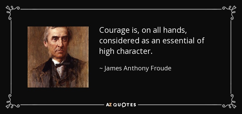 Courage is, on all hands, considered as an essential of high character. - James Anthony Froude