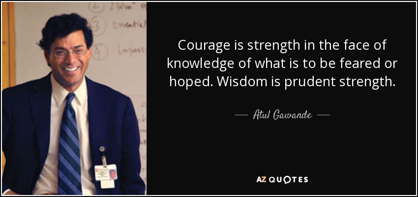 Courage is strength in the face of knowledge of what is to be feared or hoped. Wisdom is prudent strength. - Atul Gawande