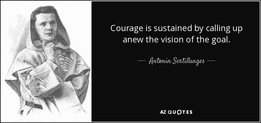 Courage is sustained by calling up anew the vision of the goal. - Antonin Sertillanges