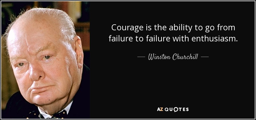 Courage is the ability to go from failure to failure with enthusiasm. - Winston Churchill