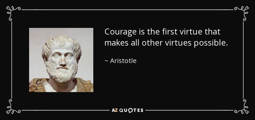Courage is the first virtue that makes all other virtues possible. - Aristotle