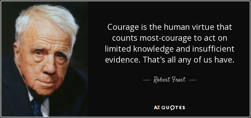 Courage is the human virtue that counts most-courage to act on limited knowledge and insufficient evidence. That's all any of us have. - Robert Frost