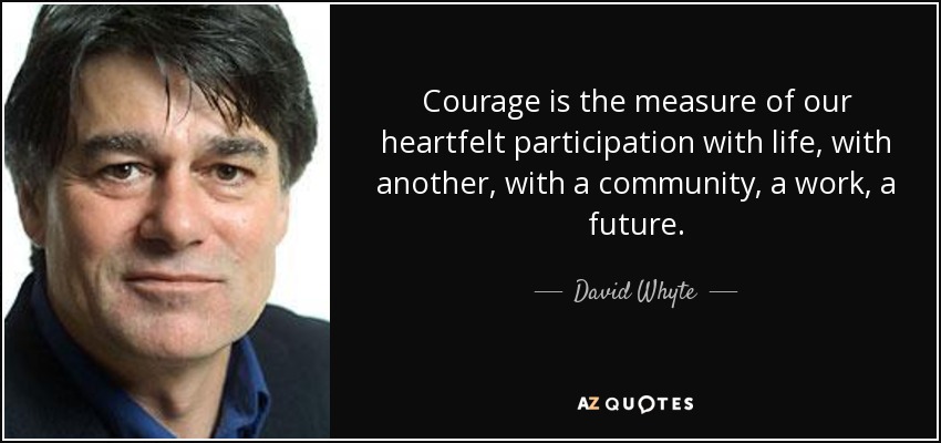 Courage is the measure of our heartfelt participation with life, with another, with a community, a work, a future. - David Whyte