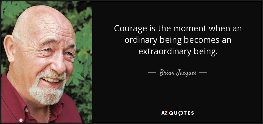 Courage is the moment when an ordinary being becomes an extraordinary being. - Brian Jacques