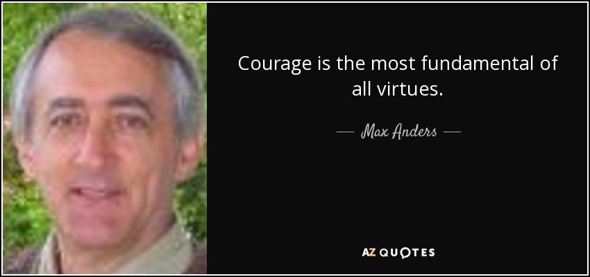 Courage is the most fundamental of all virtues. - Max Anders