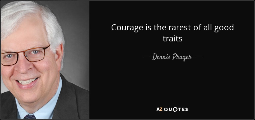 Courage is the rarest of all good traits - Dennis Prager