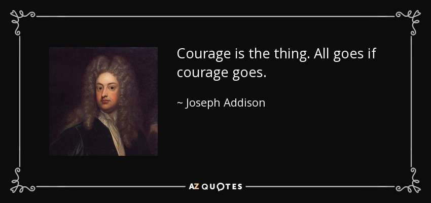 Courage is the thing. All goes if courage goes. - Joseph Addison