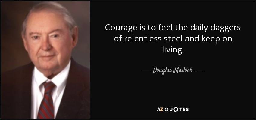 Courage is to feel the daily daggers of relentless steel and keep on living. - Douglas Malloch