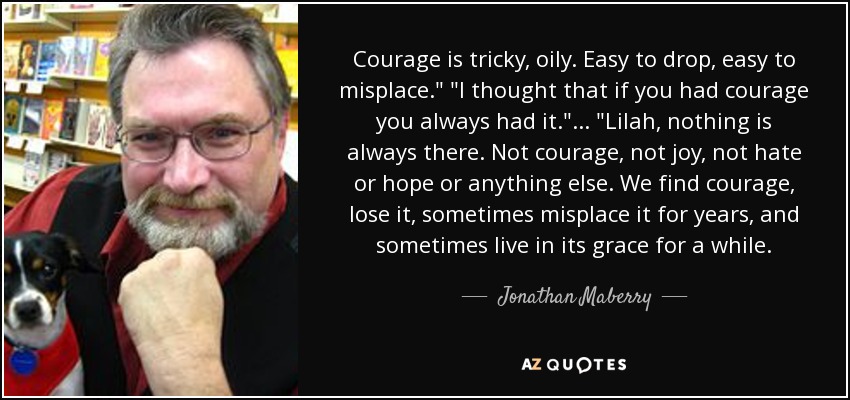Courage is tricky, oily. Easy to drop, easy to misplace.