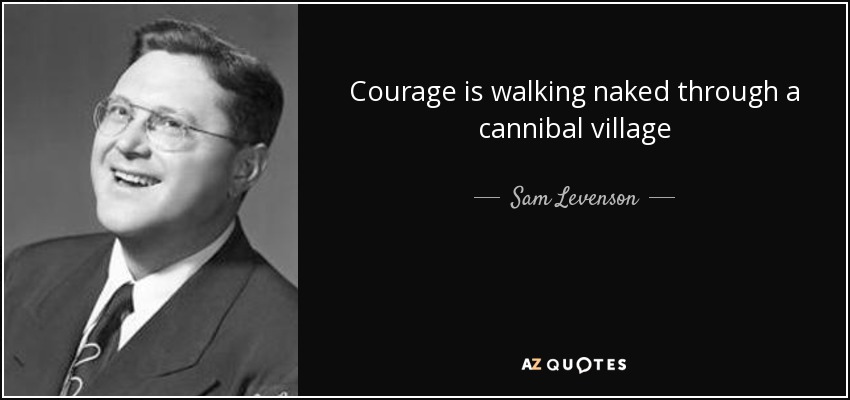 Courage is walking naked through a cannibal village - Sam Levenson
