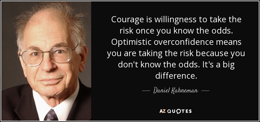 Courage is willingness to take the risk once you know the odds. Optimistic overconfidence means you are taking the risk because you don't know the odds. It's a big difference. - Daniel Kahneman