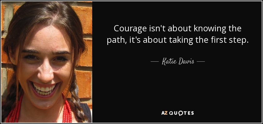 Courage isn't about knowing the path, it's about taking the first step. - Katie Davis