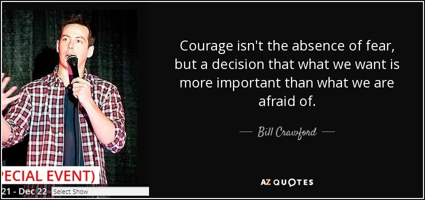 Courage isn't the absence of fear, but a decision that what we want is more important than what we are afraid of. - Bill Crawford