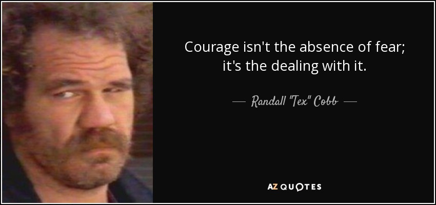 Courage isn't the absence of fear; it's the dealing with it. - Randall 