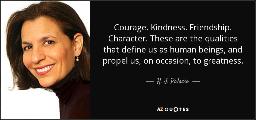Courage. Kindness. Friendship. Character. These are the qualities that define us as human beings, and propel us, on occasion, to greatness. - R. J. Palacio
