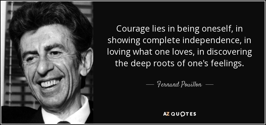 Courage lies in being oneself, in showing complete independence, in loving what one loves, in discovering the deep roots of one's feelings. - Fernand Pouillon