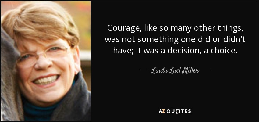 Courage, like so many other things, was not something one did or didn't have; it was a decision, a choice. - Linda Lael Miller