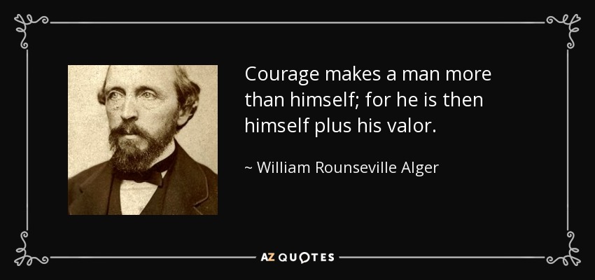 Courage makes a man more than himself; for he is then himself plus his valor. - William Rounseville Alger