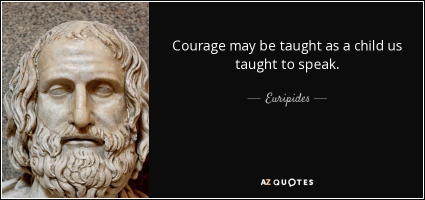 Courage may be taught as a child us taught to speak. - Euripides