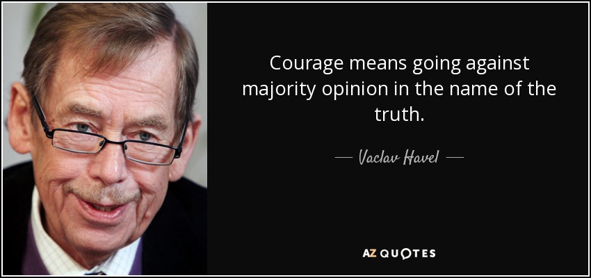 Courage means going against majority opinion in the name of the truth. - Vaclav Havel