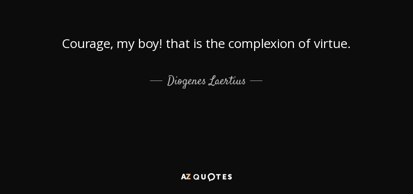 Courage, my boy! that is the complexion of virtue. - Diogenes Laertius