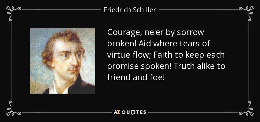 Courage, ne'er by sorrow broken! Aid where tears of virtue flow; Faith to keep each promise spoken! Truth alike to friend and foe! - Friedrich Schiller