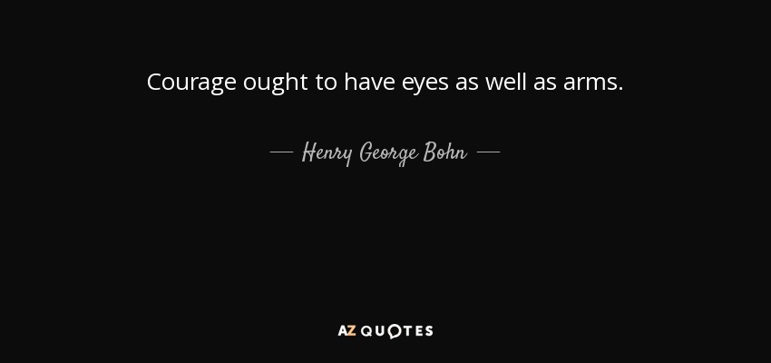 Courage ought to have eyes as well as arms. - Henry George Bohn