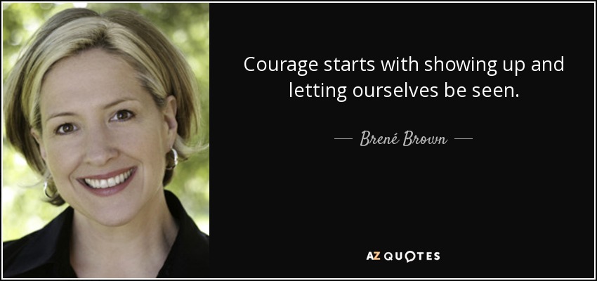 Courage starts with showing up and letting ourselves be seen. - Brené Brown