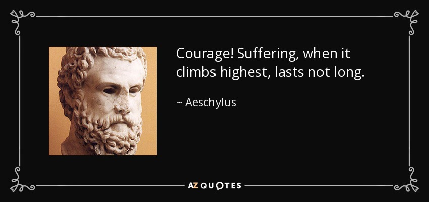 Courage! Suffering, when it climbs highest, lasts not long. - Aeschylus
