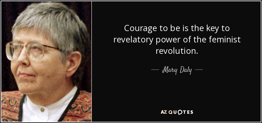 Courage to be is the key to revelatory power of the feminist revolution. - Mary Daly