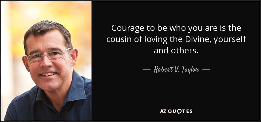Courage to be who you are is the cousin of loving the Divine, yourself and others. - Robert V. Taylor