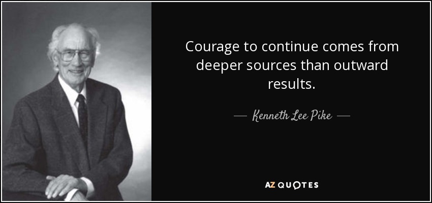 Courage to continue comes from deeper sources than outward results. - Kenneth Lee Pike