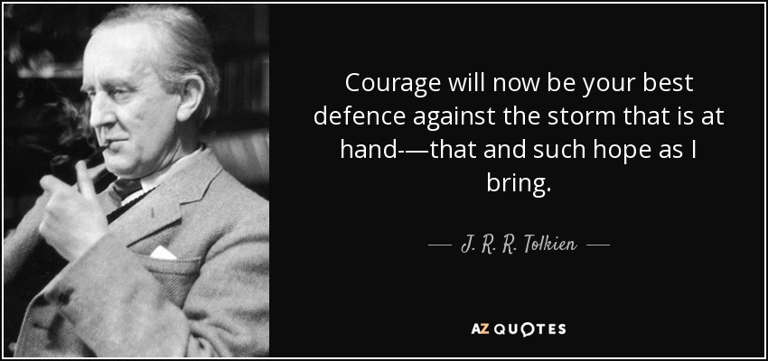 Courage will now be your best defence against the storm that is at hand-—that and such hope as I bring. - J. R. R. Tolkien